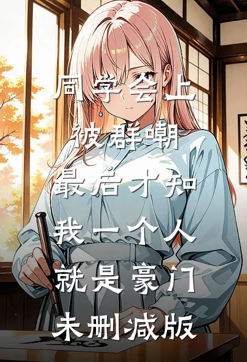 同学会上被群嘲，最后才知我一个人就是豪门未删减版