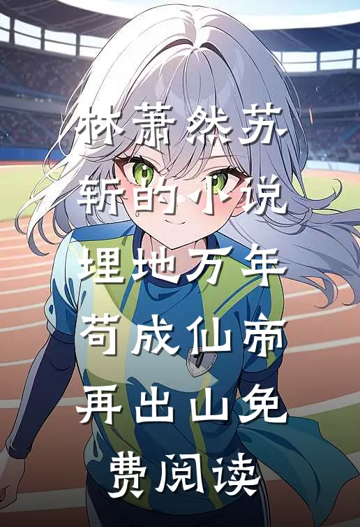 林萧然苏斩的小说埋地万年，苟成仙帝再出山免费阅读