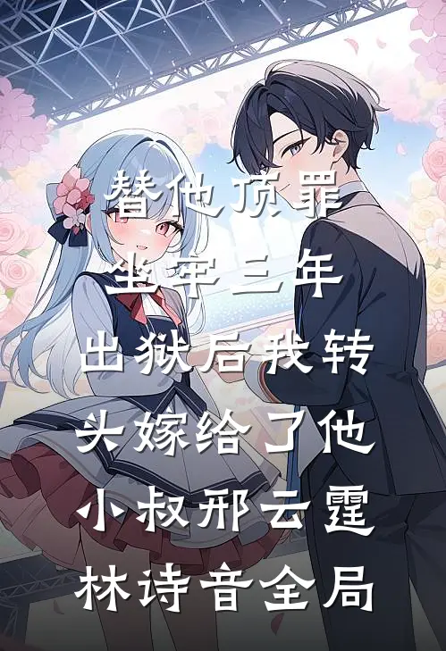 替他顶罪坐牢三年，出狱后我转头嫁给了他小叔邢云霆林诗音全局