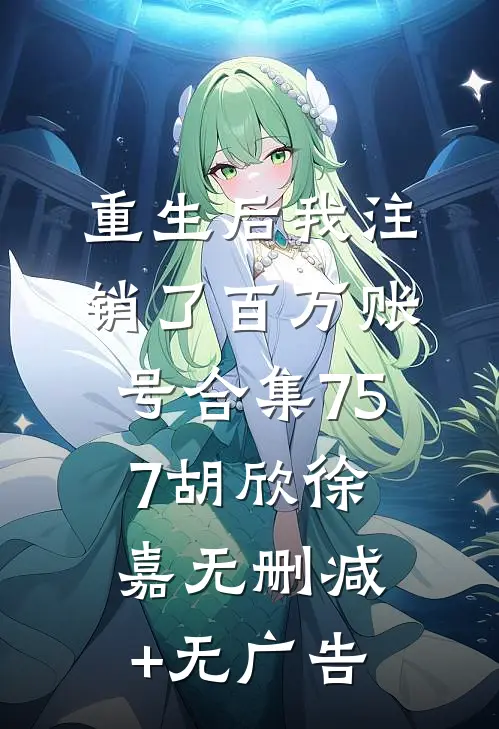 重生后我注销了百万账号合集757胡欣徐嘉无删减+无广告