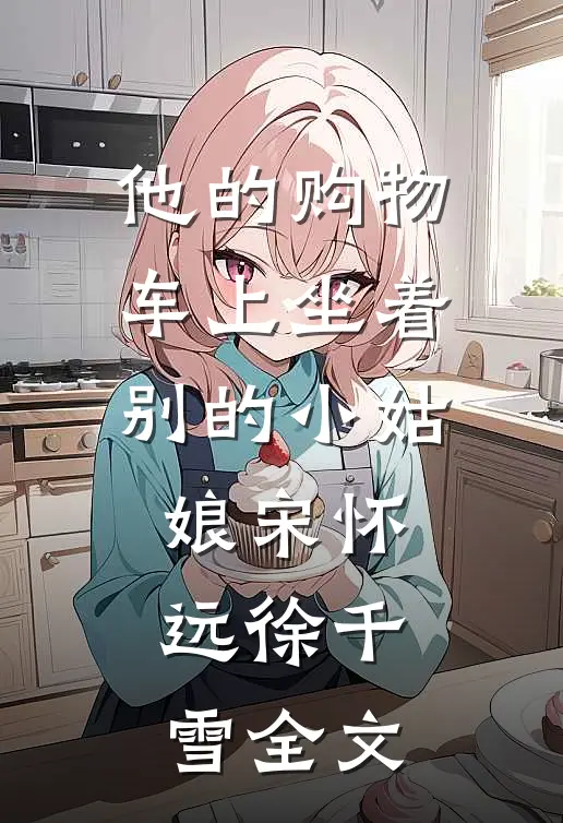 他的购物车上坐着别的小姑娘宋怀远徐千雪全文