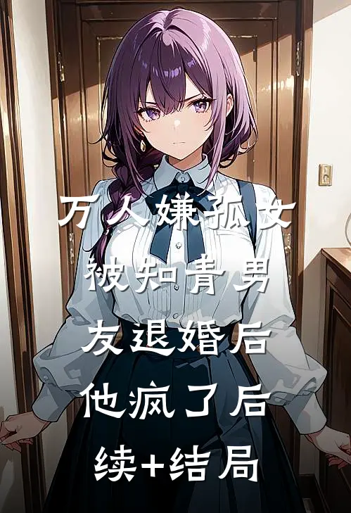 万人嫌孤女被知青男友退婚后，他疯了后续+结局
