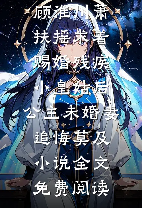 顾淮川萧扶摇求着赐婚残疾小皇姑后，公主未婚妻追悔莫及小说全文免费阅读