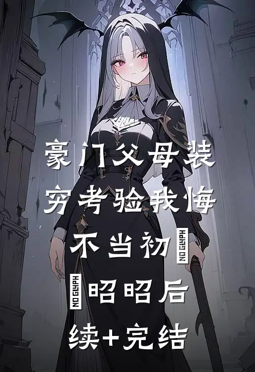 豪门父母装穷考验我悔不当初玥玥昭昭后续+完结