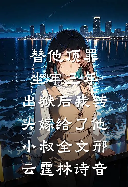 替他顶罪坐牢三年，出狱后我转头嫁给了他小叔全文邢云霆林诗音