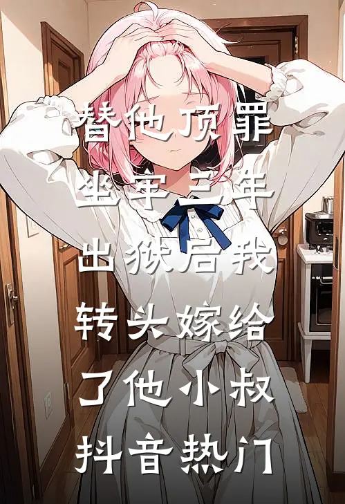替他顶罪坐牢三年，出狱后我转头嫁给了他小叔抖音热门