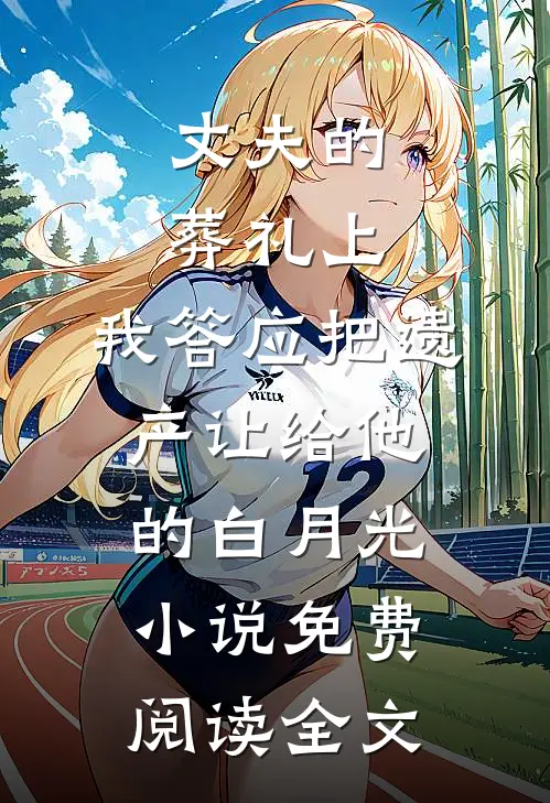 丈夫的葬礼上，我答应把遗产让给他的白月光小说免费阅读全文