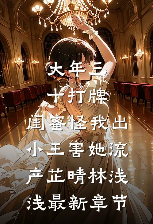 大年三十打牌，闺蜜怪我出小王害她流产芷晴林浅浅最新章节