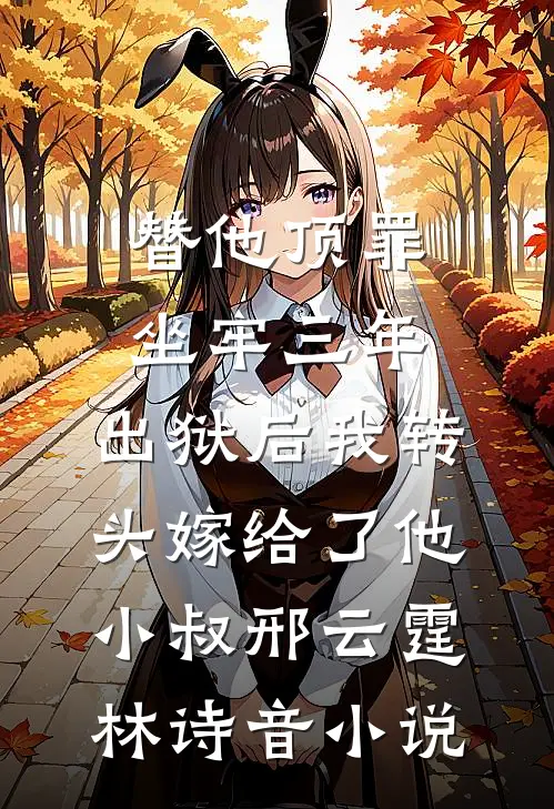 替他顶罪坐牢三年，出狱后我转头嫁给了他小叔邢云霆林诗音小说