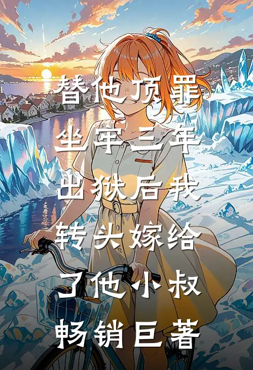 替他顶罪坐牢三年，出狱后我转头嫁给了他小叔畅销巨著