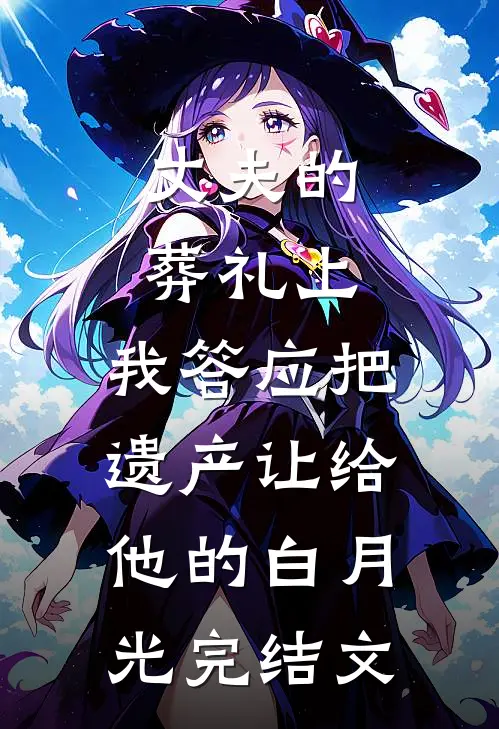 丈夫的葬礼上，我答应把遗产让给他的白月光完结文