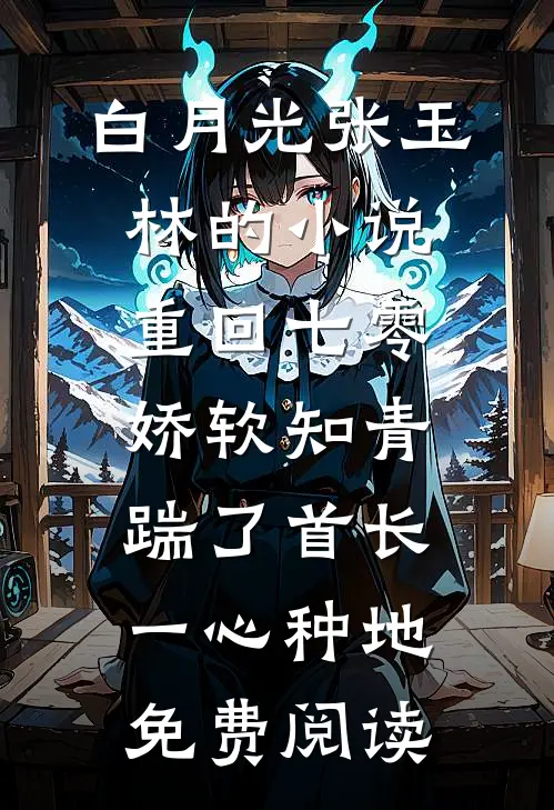 白月光张玉林的小说重回七零，娇软知青踹了首长一心种地免费阅读