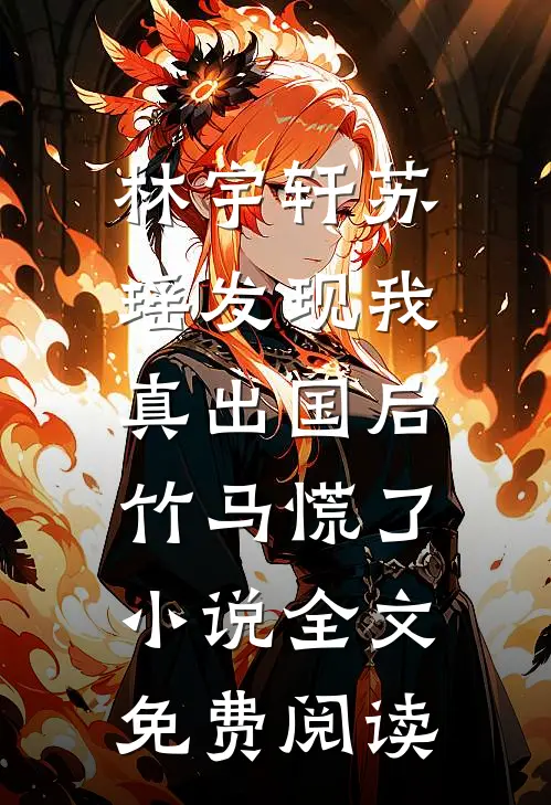 林宇轩苏瑶发现我真出国后，竹马慌了小说全文免费阅读