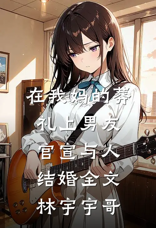 在我妈的葬礼上男友官宣与人结婚全文林宇宇哥