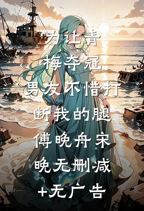 为让青梅夺冠，男友不惜打断我的腿傅晚舟宋晚无删减+无广告