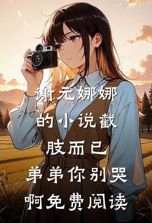 谢元娜娜的小说截肢而已，弟弟你别哭啊免费阅读