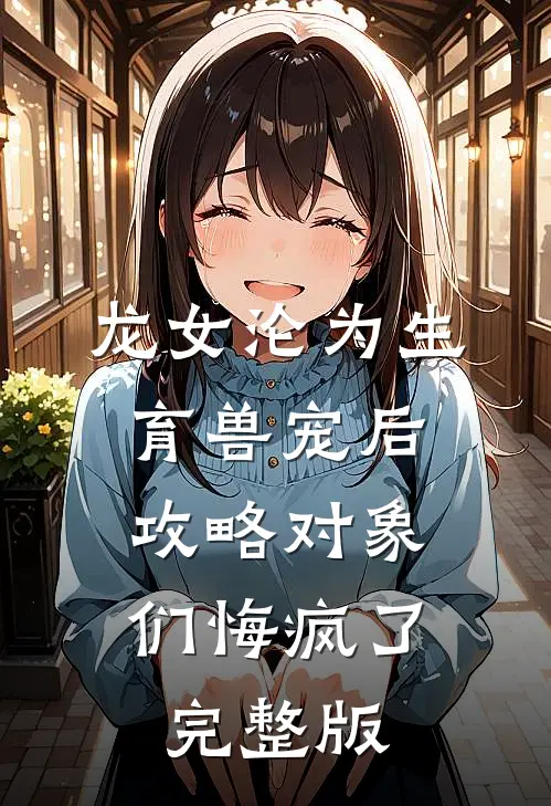 龙女沦为生育兽宠后，攻略对象们悔疯了完整版