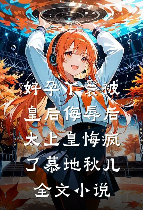 好孕丫鬟被皇后侮辱后，太上皇悔疯了慕地秋儿全文小说