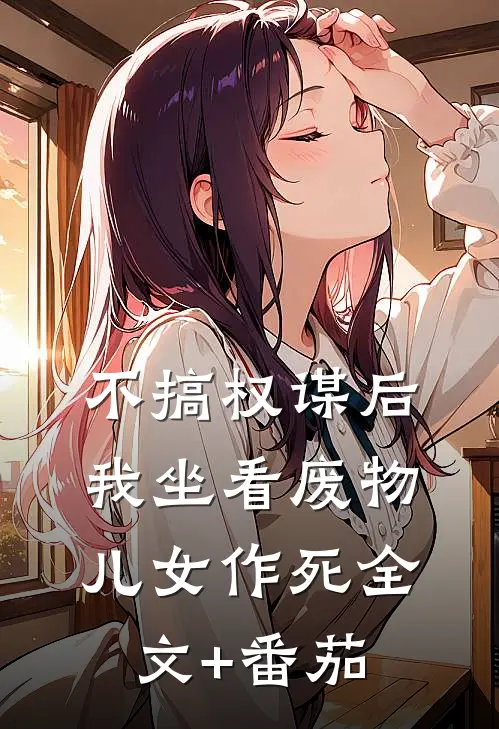 不搞权谋后，我坐看废物儿女作死全文+番茄