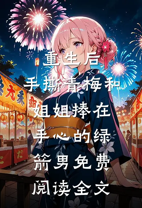 重生后，手撕青梅和姐姐捧在手心的绿箭男免费阅读全文