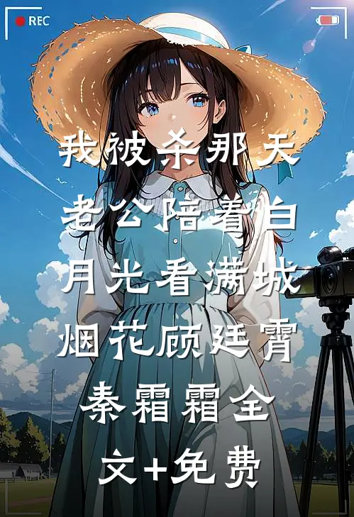 我被杀那天，老公陪着白月光看满城烟花顾廷霄秦霜霜全文+免费