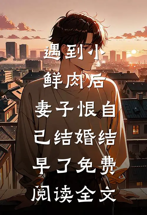 遇到小鲜肉后，妻子恨自己结婚结早了免费阅读全文