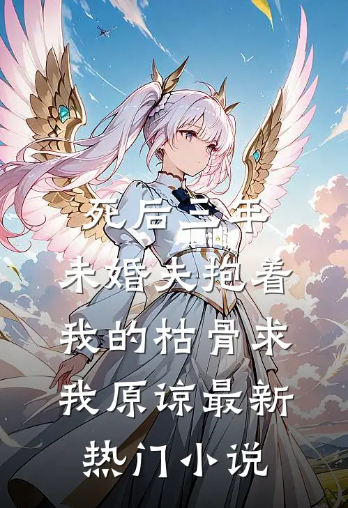 死后三年，未婚夫抱着我的枯骨求我原谅最新热门小说