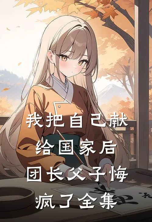 我把自己献给国家后，团长父子悔疯了全集