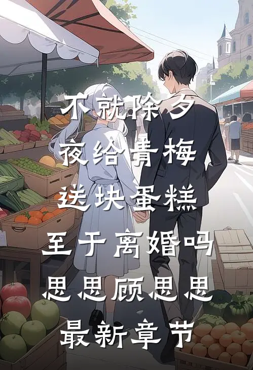 不就除夕夜给青梅送块蛋糕，至于离婚吗思思顾思思最新章节