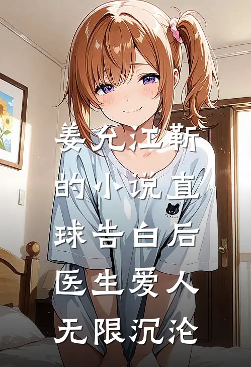 姜允江靳的小说直球告白后，医生爱人无限沉沦