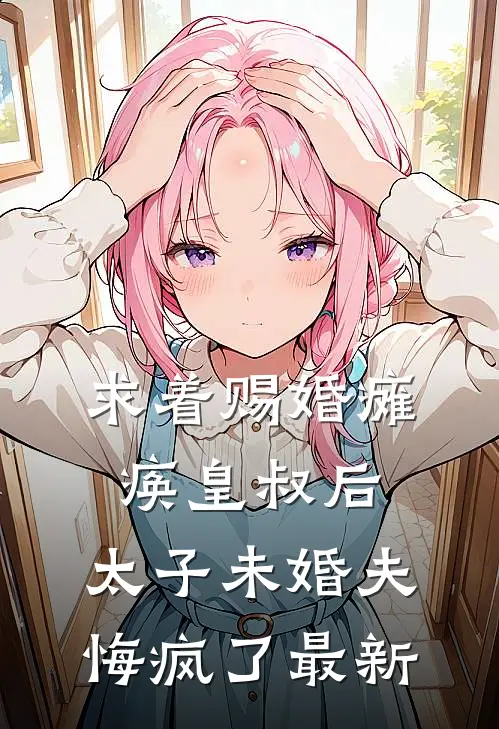 求着赐婚瘫痪皇叔后，太子未婚夫悔疯了最新