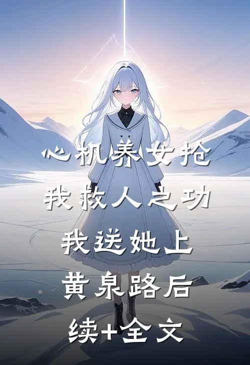 心机养女抢我救人之功，我送她上黄泉路后续+全文