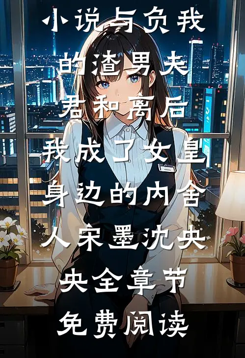 小说与负我的渣男夫君和离后，我成了女皇身边的内舍人宋墨沈央央全章节免费阅读