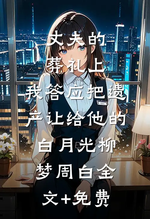 丈夫的葬礼上，我答应把遗产让给他的白月光柳梦周白全文+免费