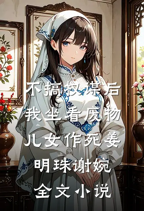 不搞权谋后，我坐看废物儿女作死姜明珠谢婉全文小说