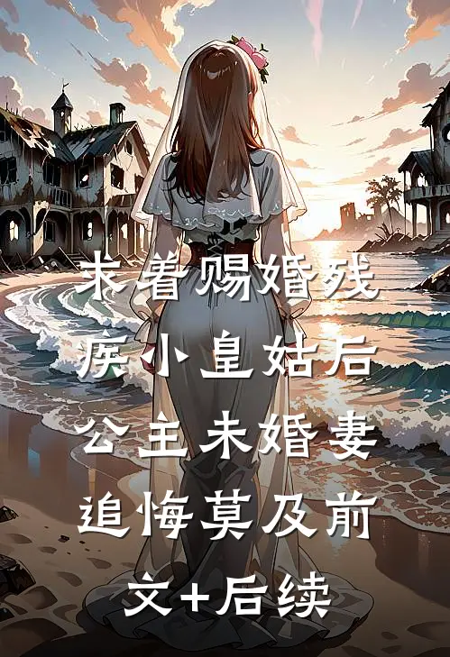 求着赐婚残疾小皇姑后，公主未婚妻追悔莫及前文+后续