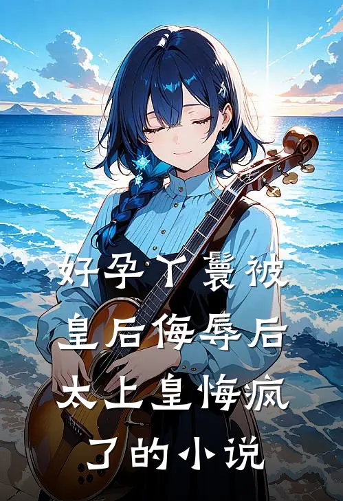 好孕丫鬟被皇后侮辱后，太上皇悔疯了的小说