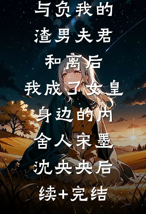 与负我的渣男夫君和离后，我成了女皇身边的内舍人宋墨沈央央后续+完结