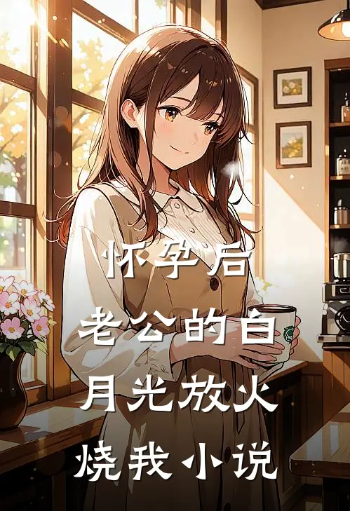怀孕后，老公的白月光放火烧我小说