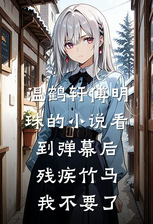 温鹤轩傅明珠的小说看到弹幕后，残疾竹马我不要了
