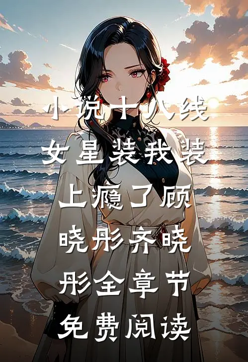 小说十八线女星装我装上瘾了顾晓彤齐晓彤全章节免费阅读