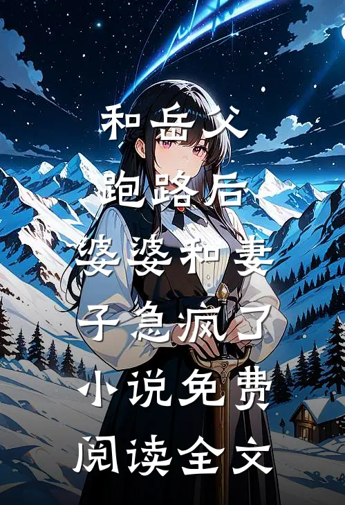 和岳父跑路后，婆婆和妻子急疯了小说免费阅读全文