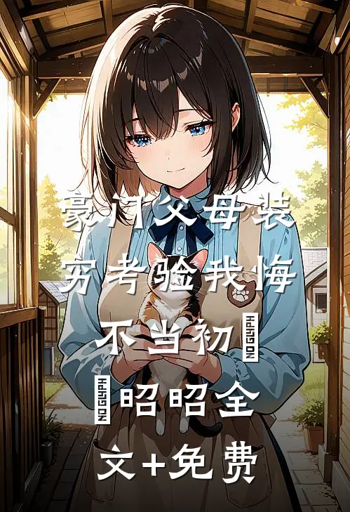 豪门父母装穷考验我悔不当初玥玥昭昭全文+免费