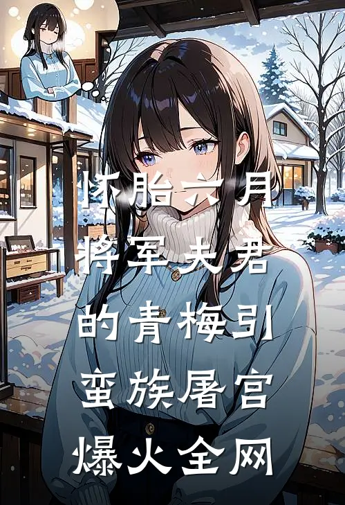 怀胎六月，将军夫君的青梅引蛮族屠宫爆火全网