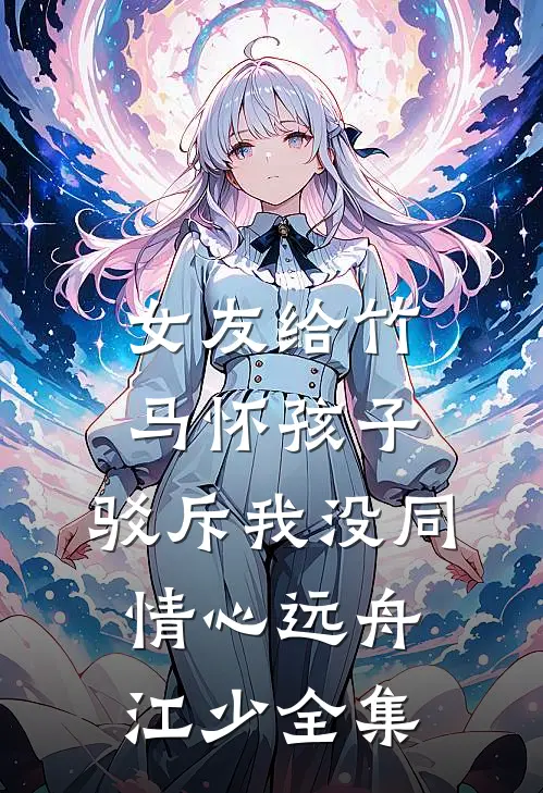 女友给竹马怀孩子，驳斥我没同情心远舟江少全集