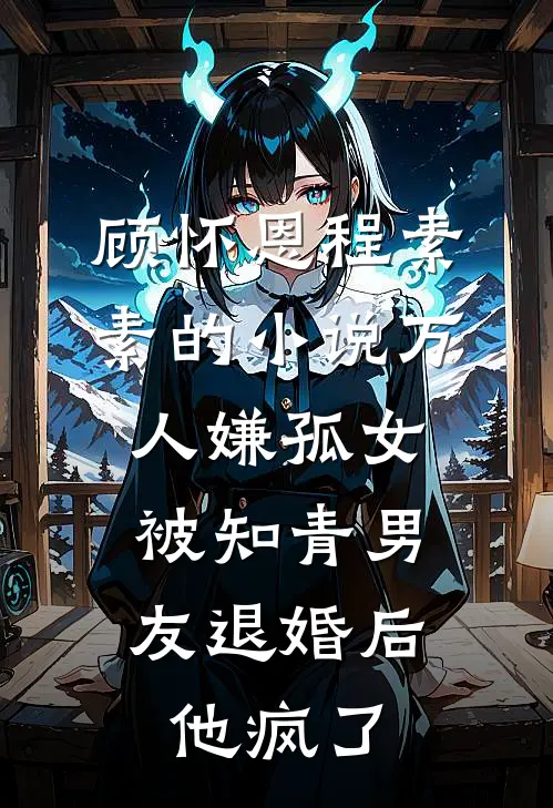 顾怀恩程素素的小说万人嫌孤女被知青男友退婚后，他疯了