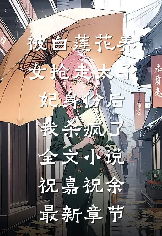 被白莲花养女抢走太子妃身份后，我杀疯了全文小说祝嘉祝余最新章节