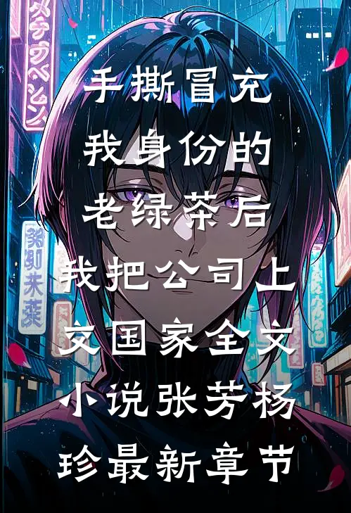 手撕冒充我身份的老绿茶后，我把公司上交国家全文小说张芳杨珍最新章节