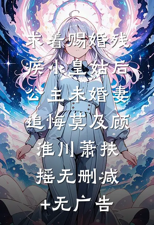 求着赐婚残疾小皇姑后，公主未婚妻追悔莫及顾淮川萧扶摇无删减+无广告