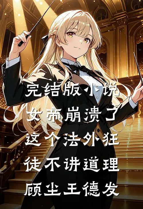 完结版小说女帝崩溃了，这个法外狂徒不讲道理顾尘王德发